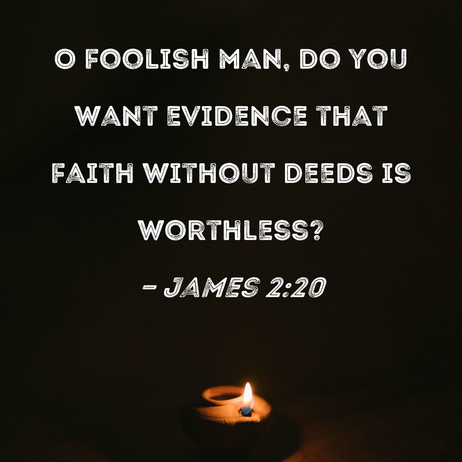 James 220 O foolish man, do you want evidence that faith without deeds