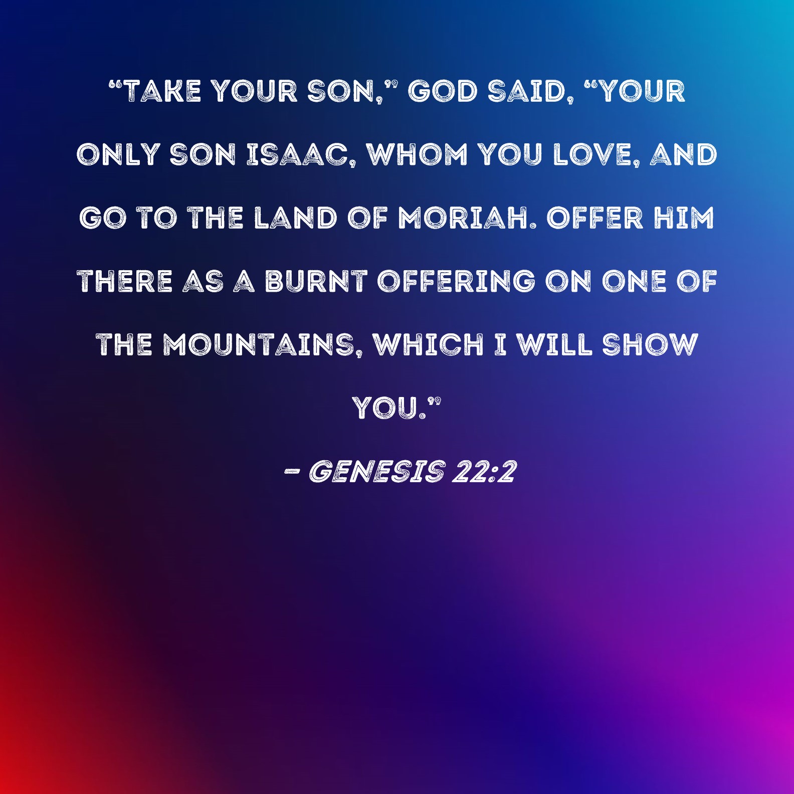 Genesis 222 "Take your son," God said, "your only son Isaac, whom you