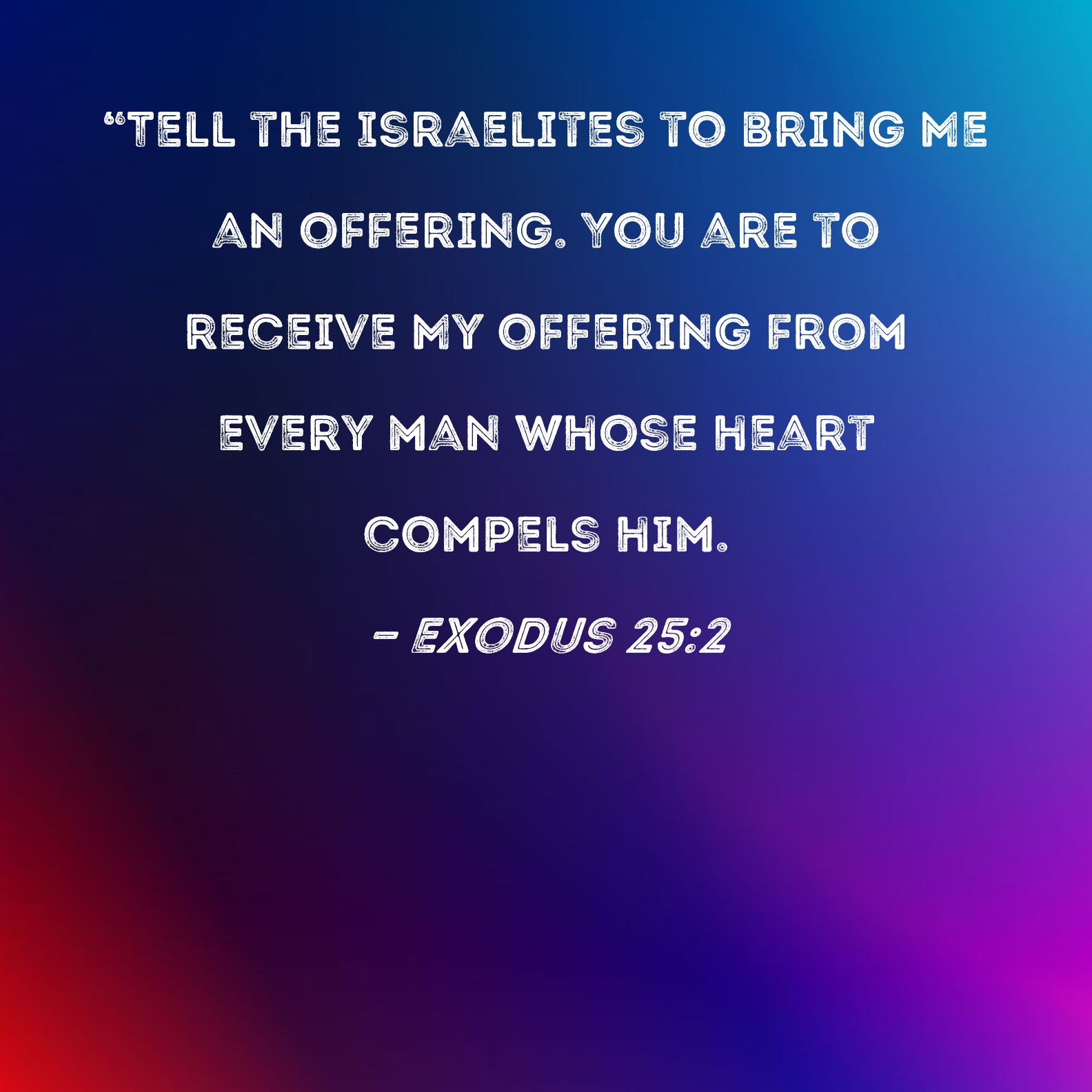 Exodus 252 "Tell the Israelites to bring Me an offering. You are to