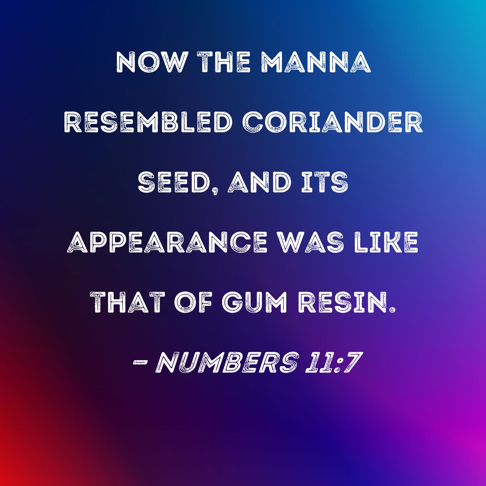 Numbers 117 Now the manna resembled coriander seed, and its appearance was like that of gum resin.