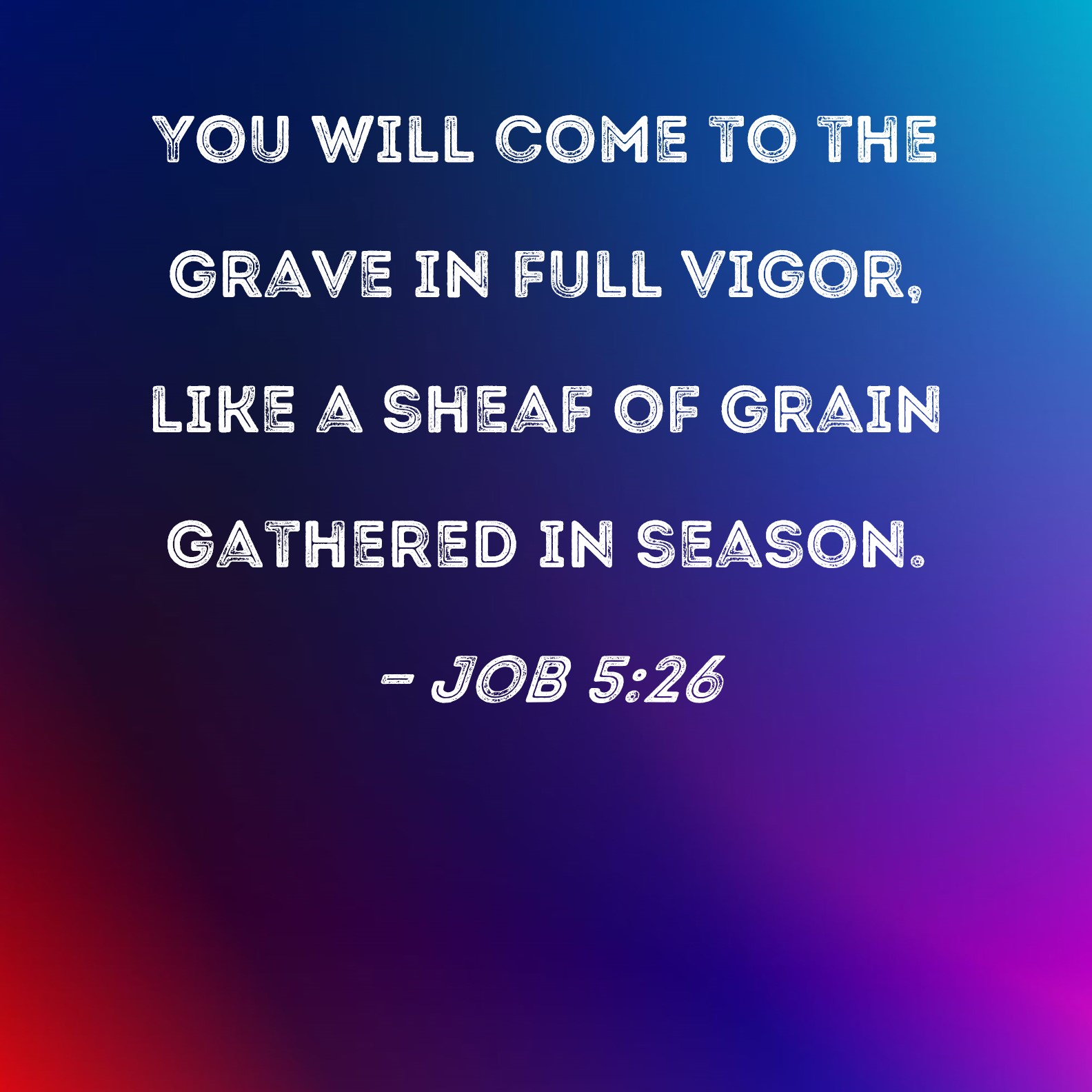 Job 526 You will come to the grave in full vigor, like a sheaf of grain gathered in season.