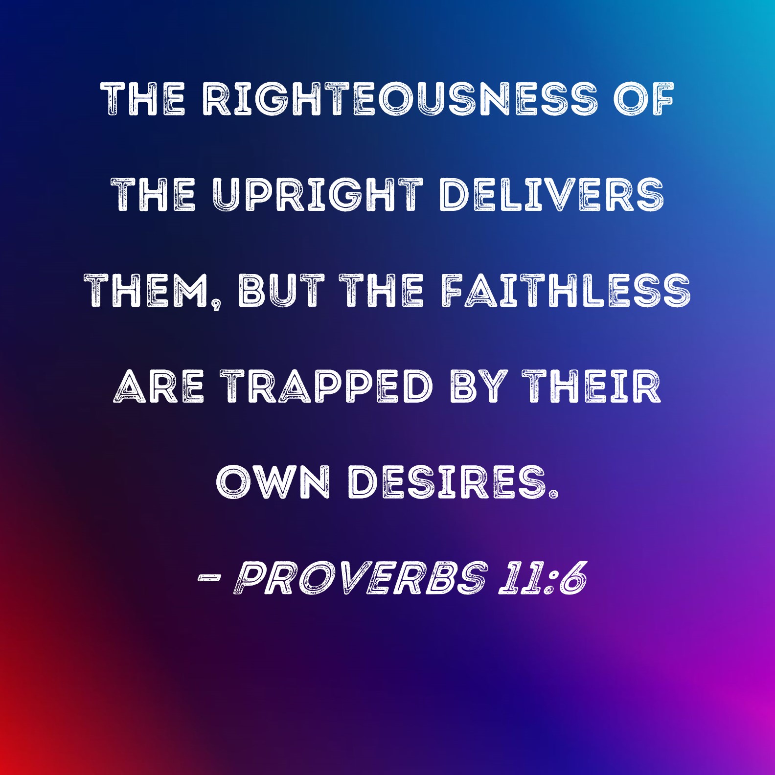 Proverbs 116 The righteousness of the upright delivers them, but the
