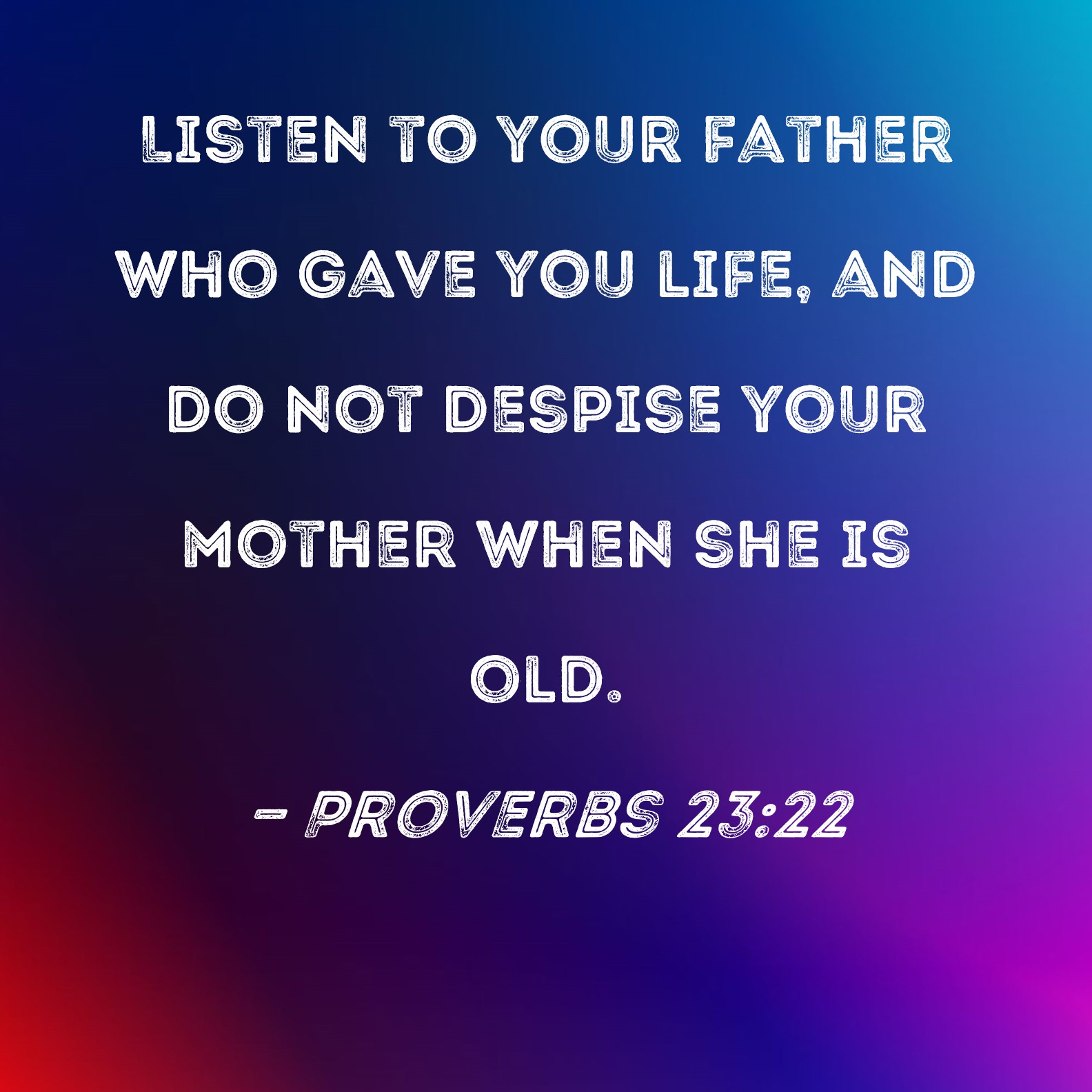 Proverbs 2322 Listen to your father who gave you life, and do not despise your mother when she