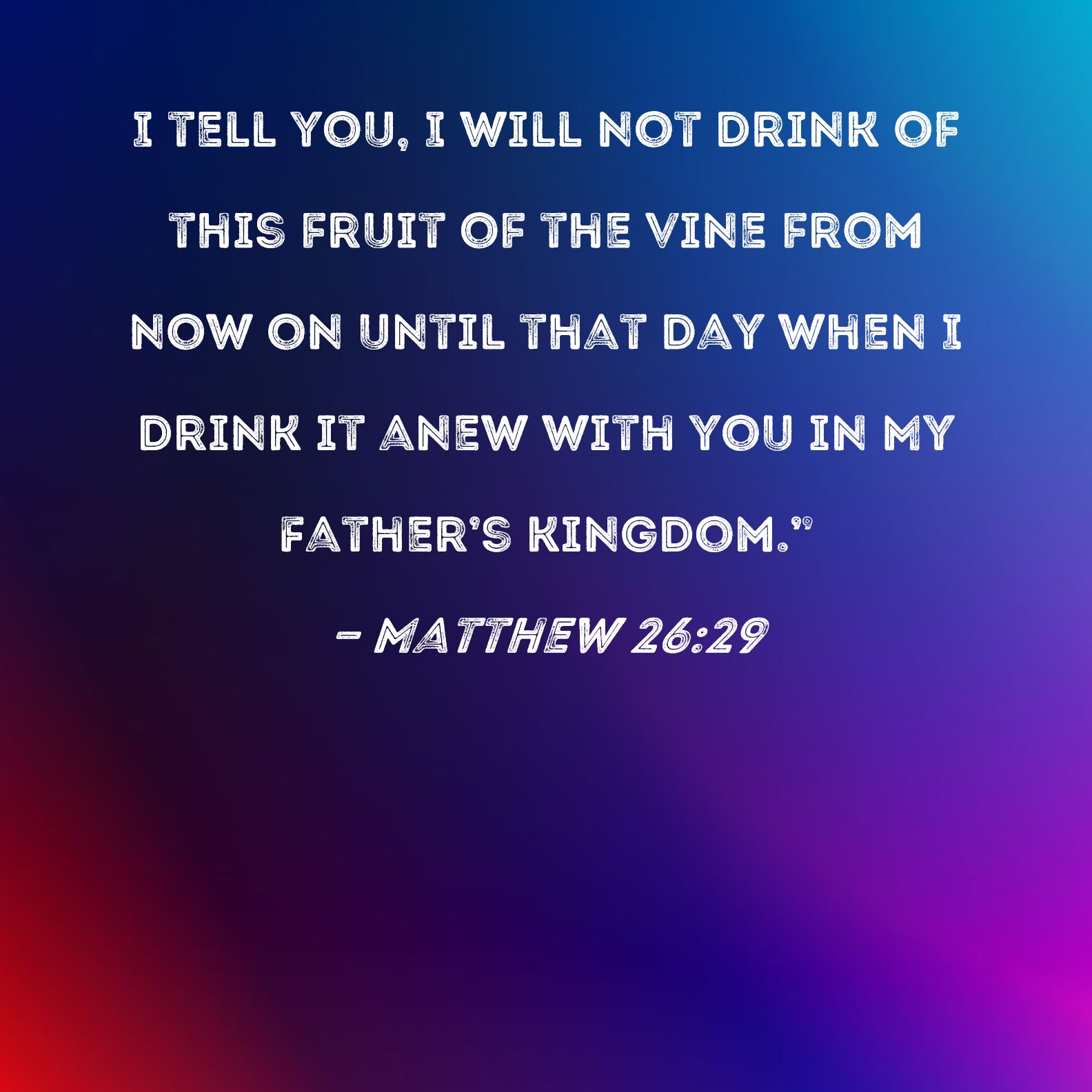 Matthew 2629 I tell you, I will not drink of this fruit of the vine