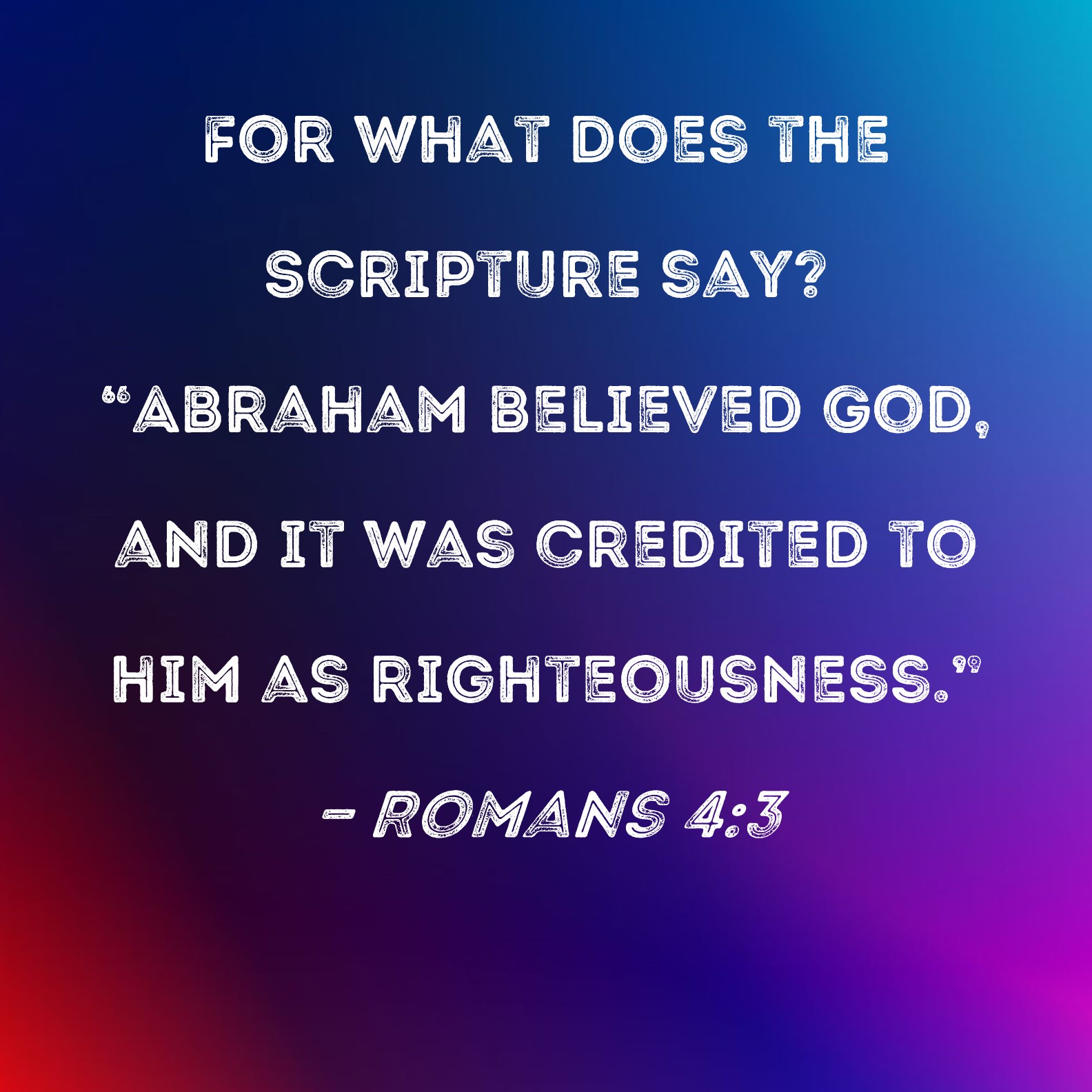 Romans 43 For what does the Scripture say? "Abraham believed God, and