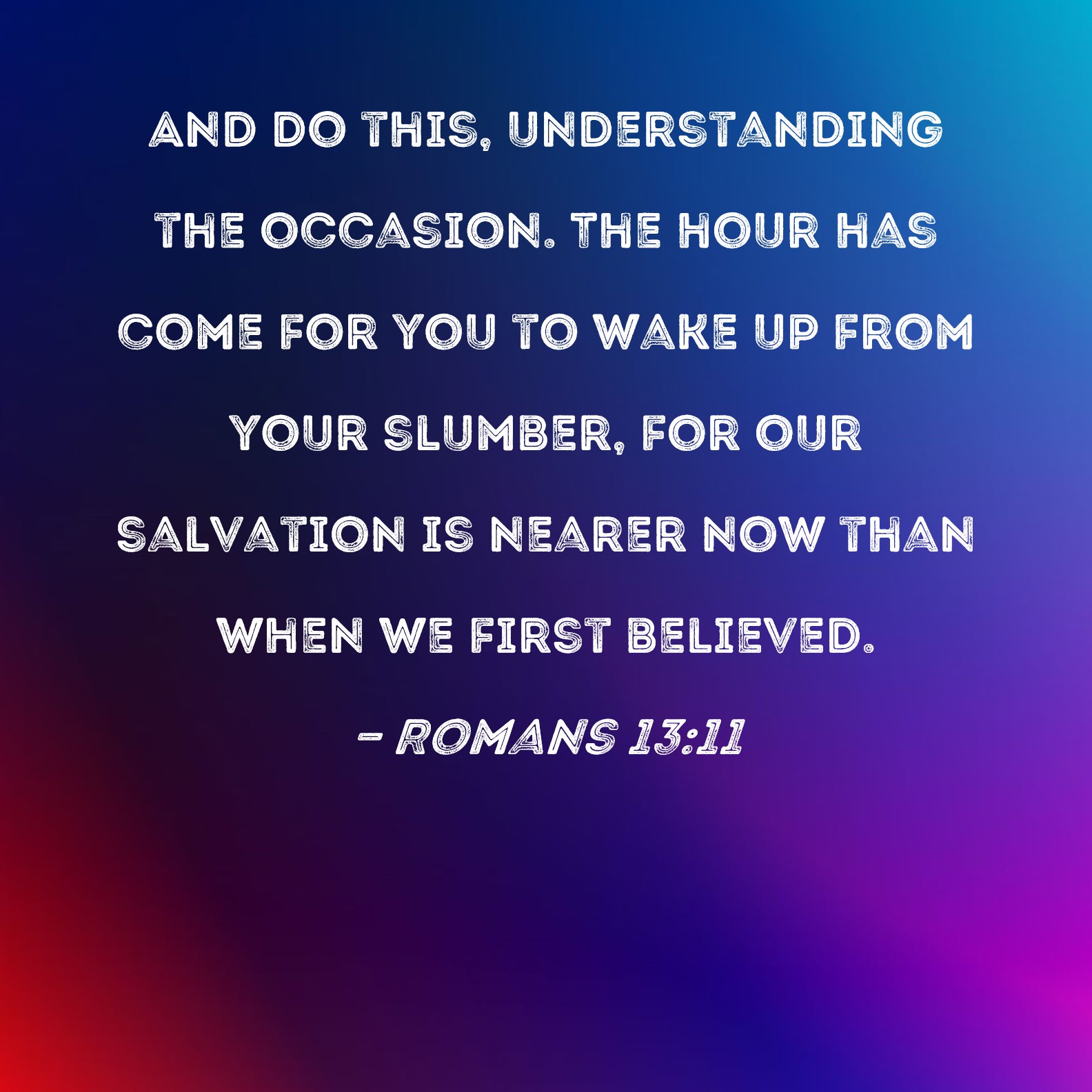 Romans 1311 And do this, understanding the occasion. The hour has come for you to wake up from