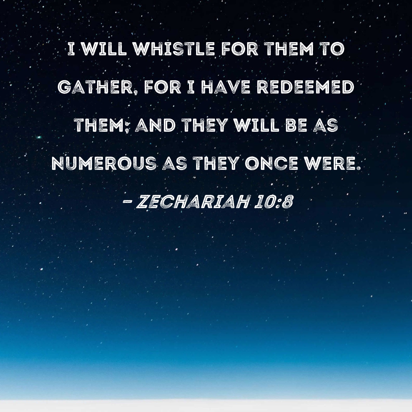Zechariah 108 I will whistle for them to gather, for I have redeemed them; and they will be as