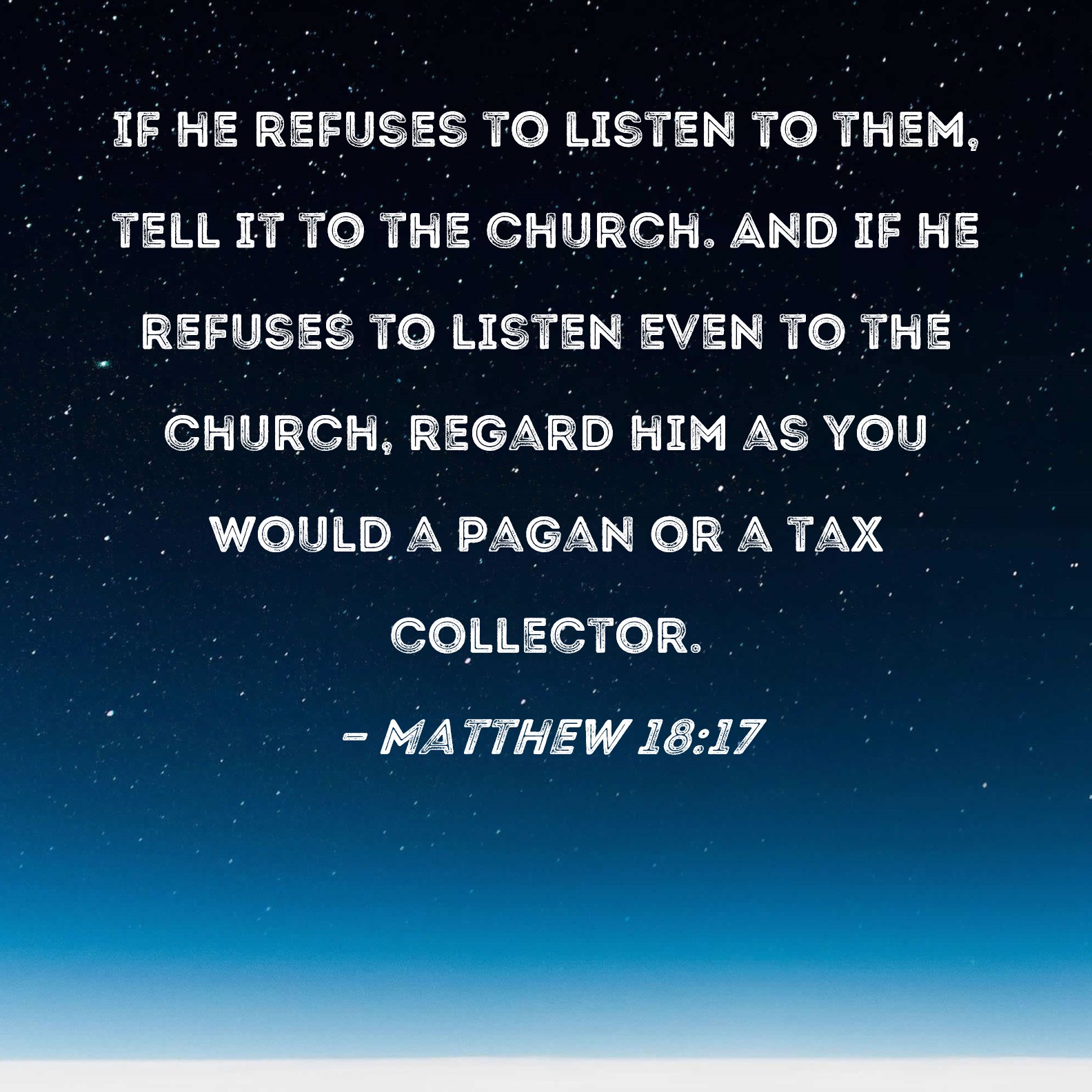Matthew 1817 If he refuses to listen to them, tell it to the church