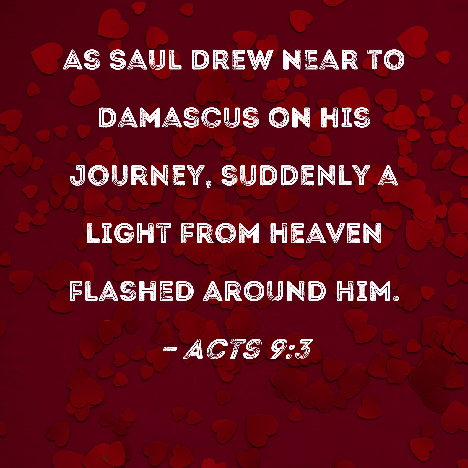 Acts 93 As Saul drew near to Damascus on his journey, suddenly a light from heaven flashed