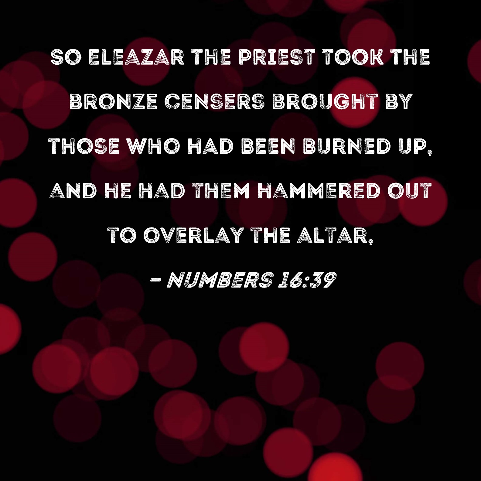 Numbers 1639 So Eleazar the priest took the bronze censers brought by those who had been burned