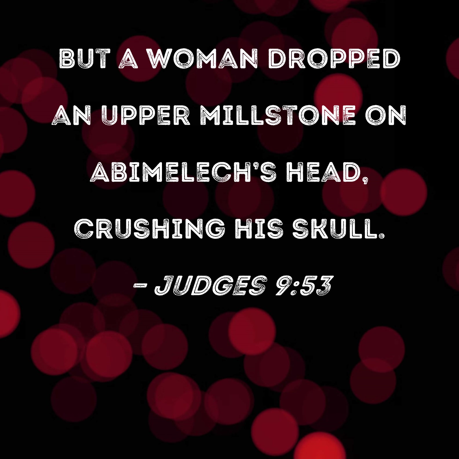 Judges 953 But a woman dropped an upper millstone on Abimelech's head