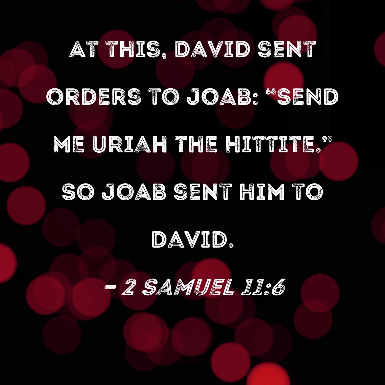2 Samuel 116 At this, David sent orders to Joab "Send me Uriah the
