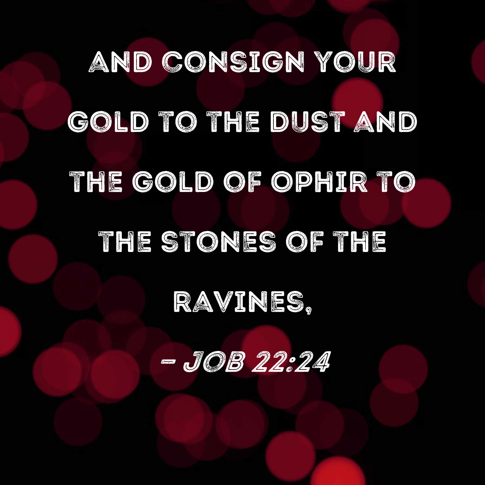 Job 2224 and consign your gold to the dust and the gold of Ophir to