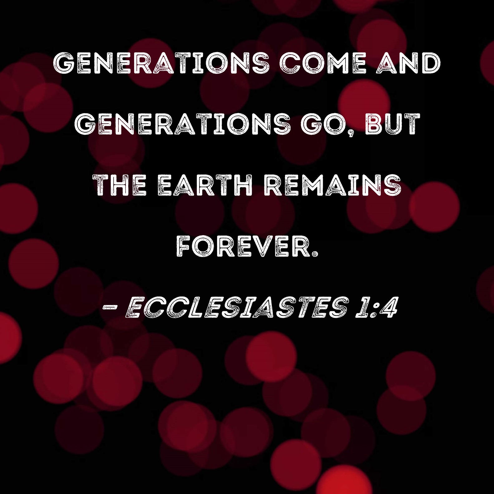 Ecclesiastes 14 Generations come and generations go, but the earth
