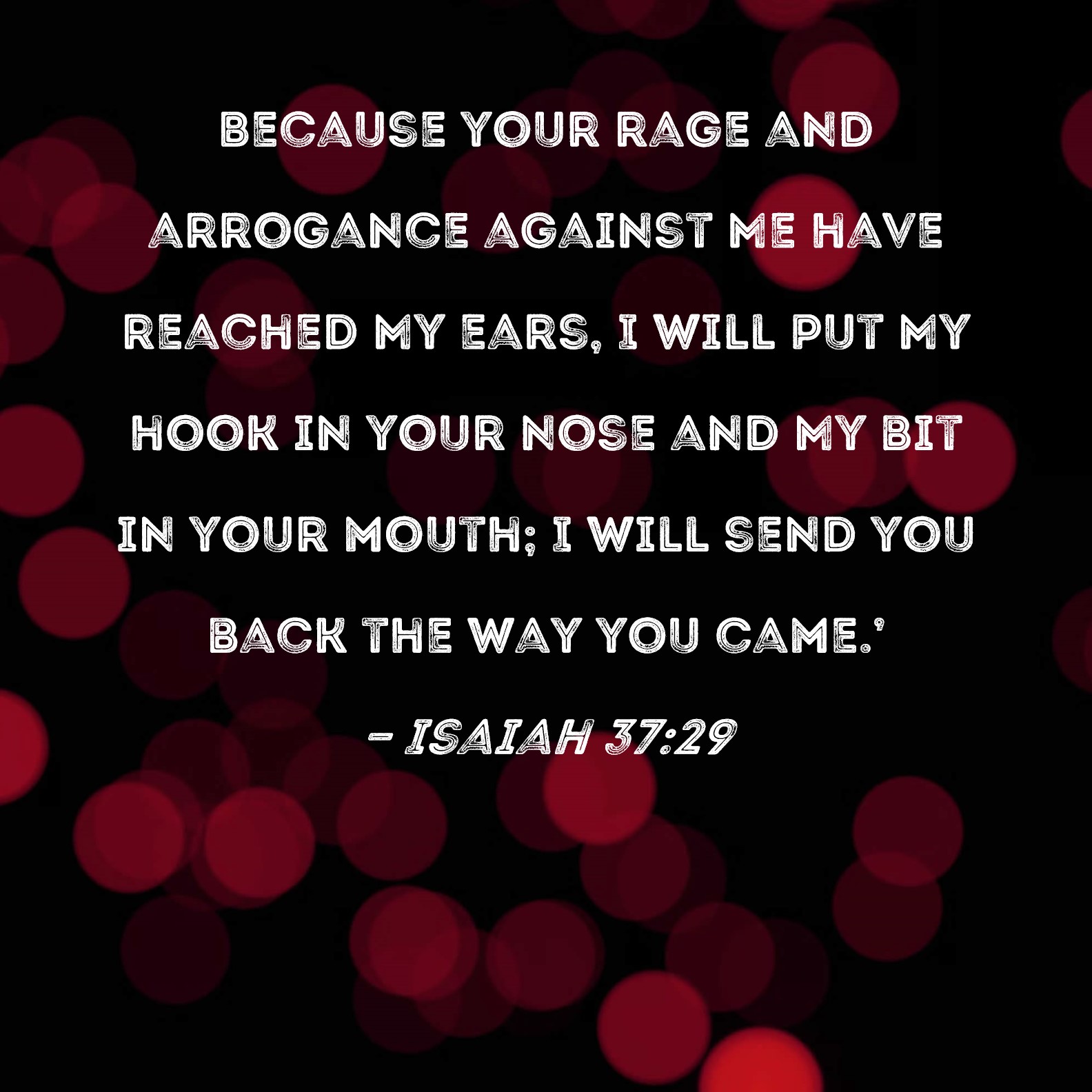 Isaiah 3729 Because your rage and arrogance against Me have reached My