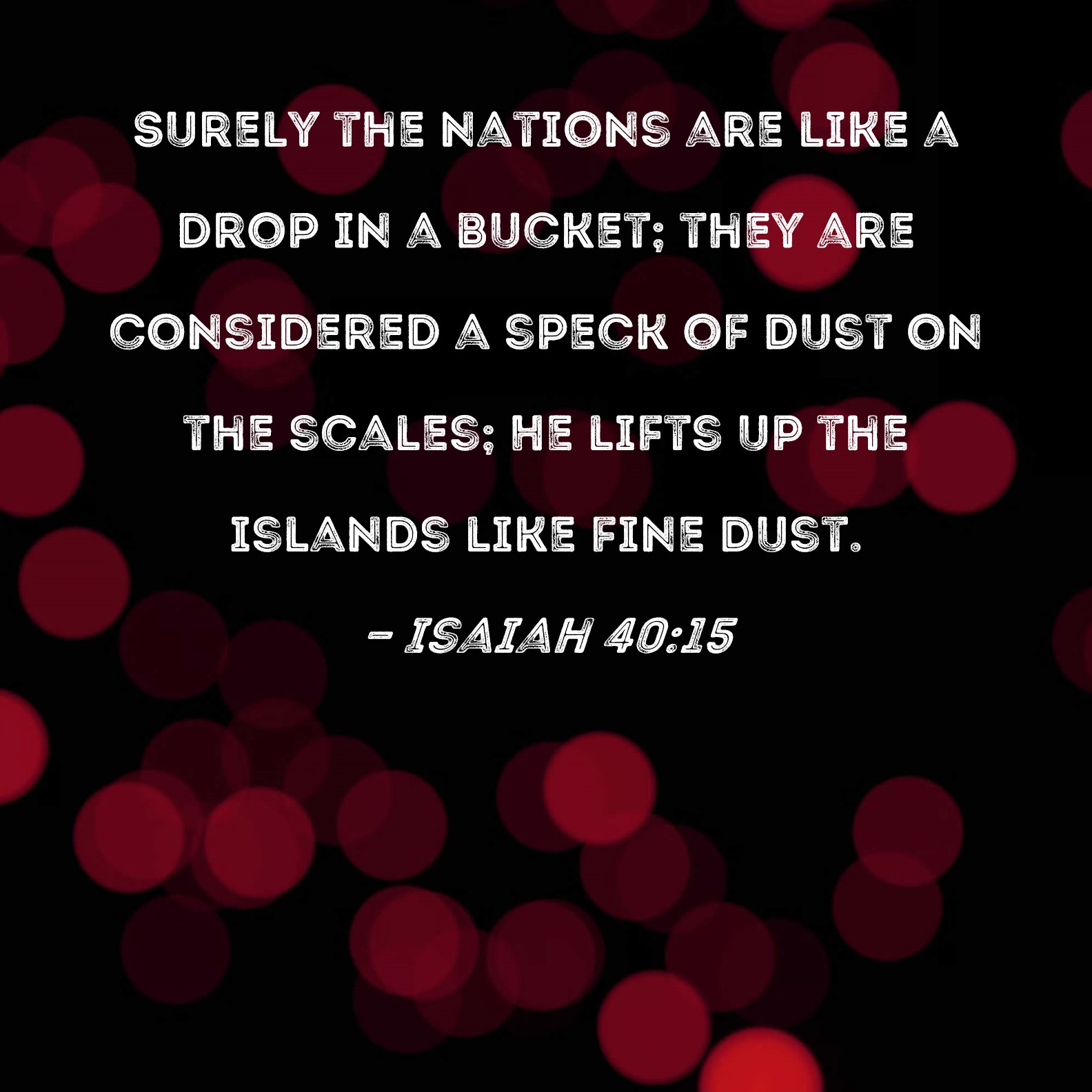 Isaiah 4015 Surely the nations are like a drop in a bucket; they are considered a speck of dust