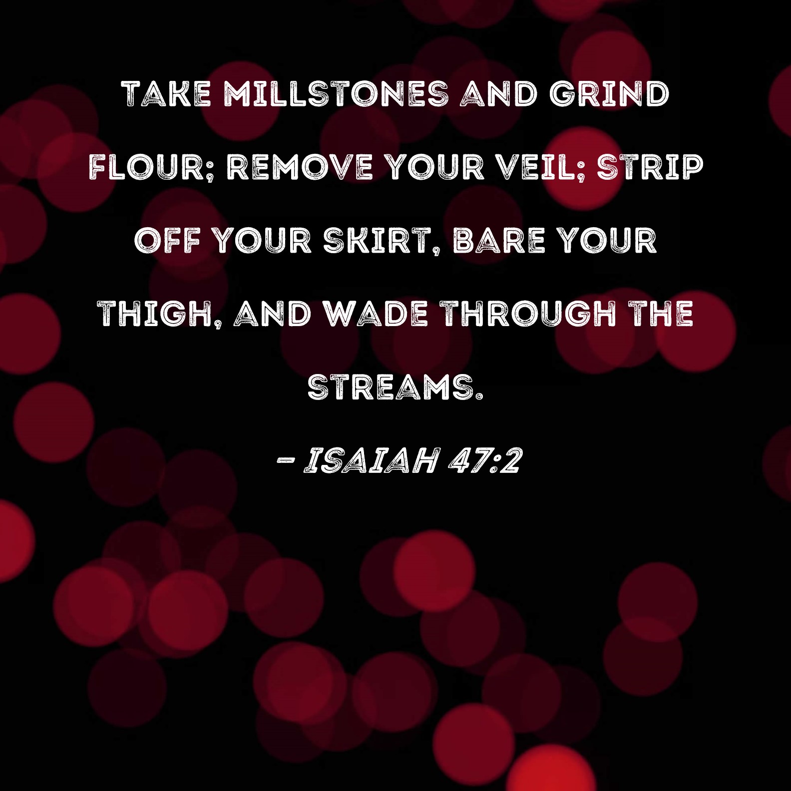 Isaiah 472 Take millstones and grind flour; remove your veil; strip