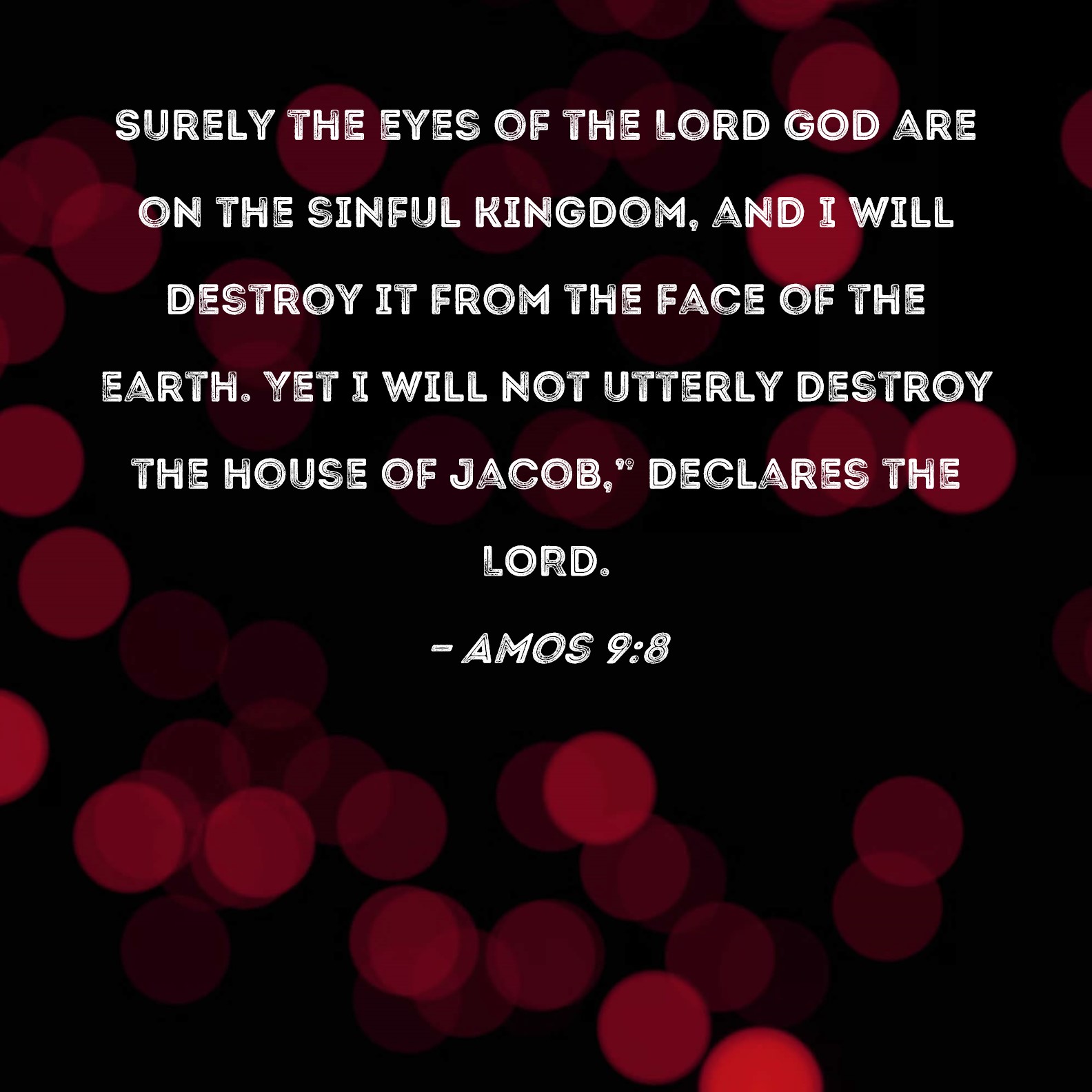 Amos 98 Surely the eyes of the Lord GOD are on the sinful kingdom, and I will destroy it from