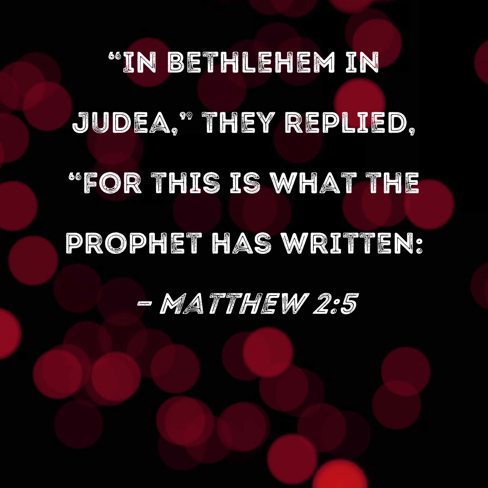 Matthew 25 "In Bethlehem in Judea," they replied, "for this is what the prophet has written
