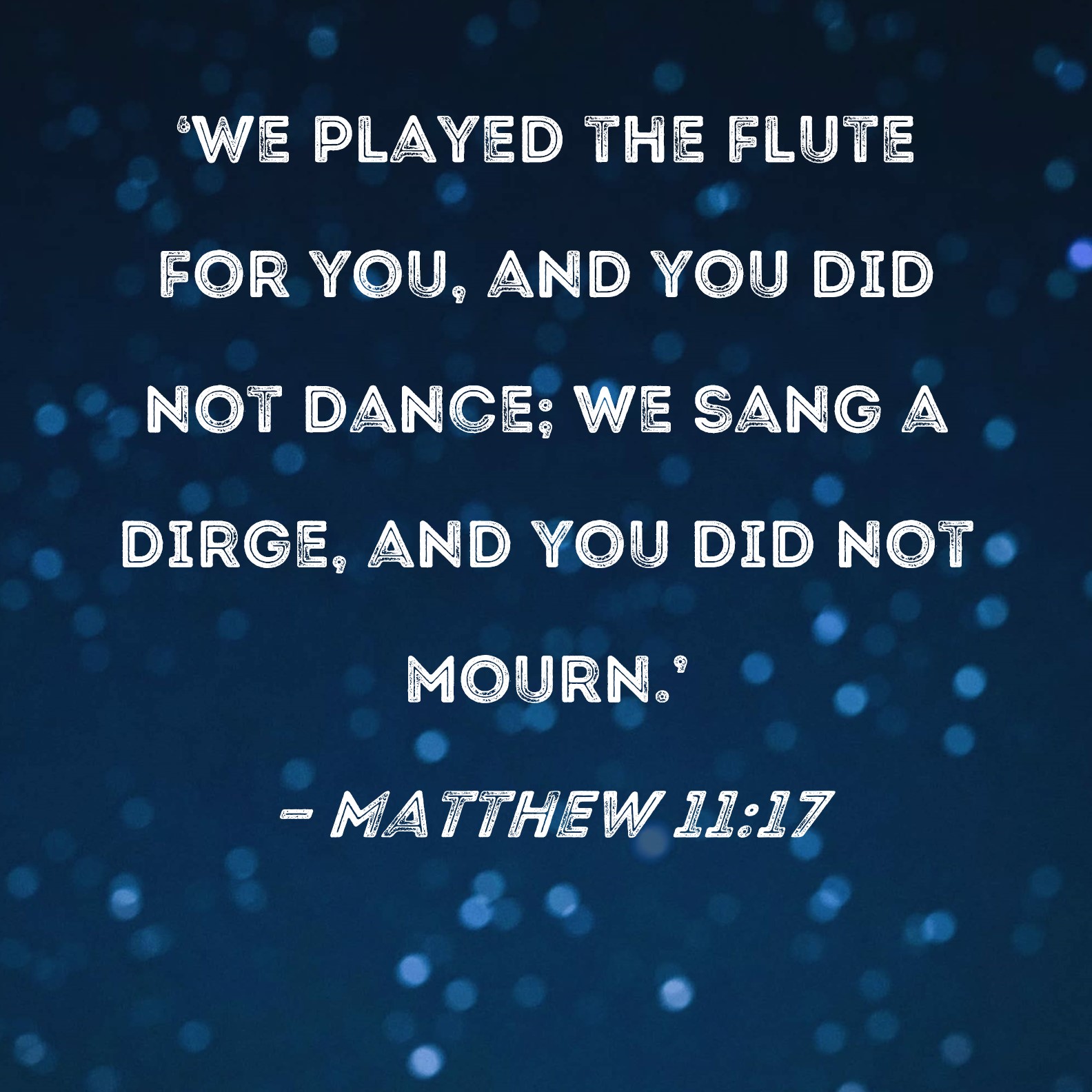 Matthew 1117 We played the flute for you, and you did not dance; we sang a dirge, and you did