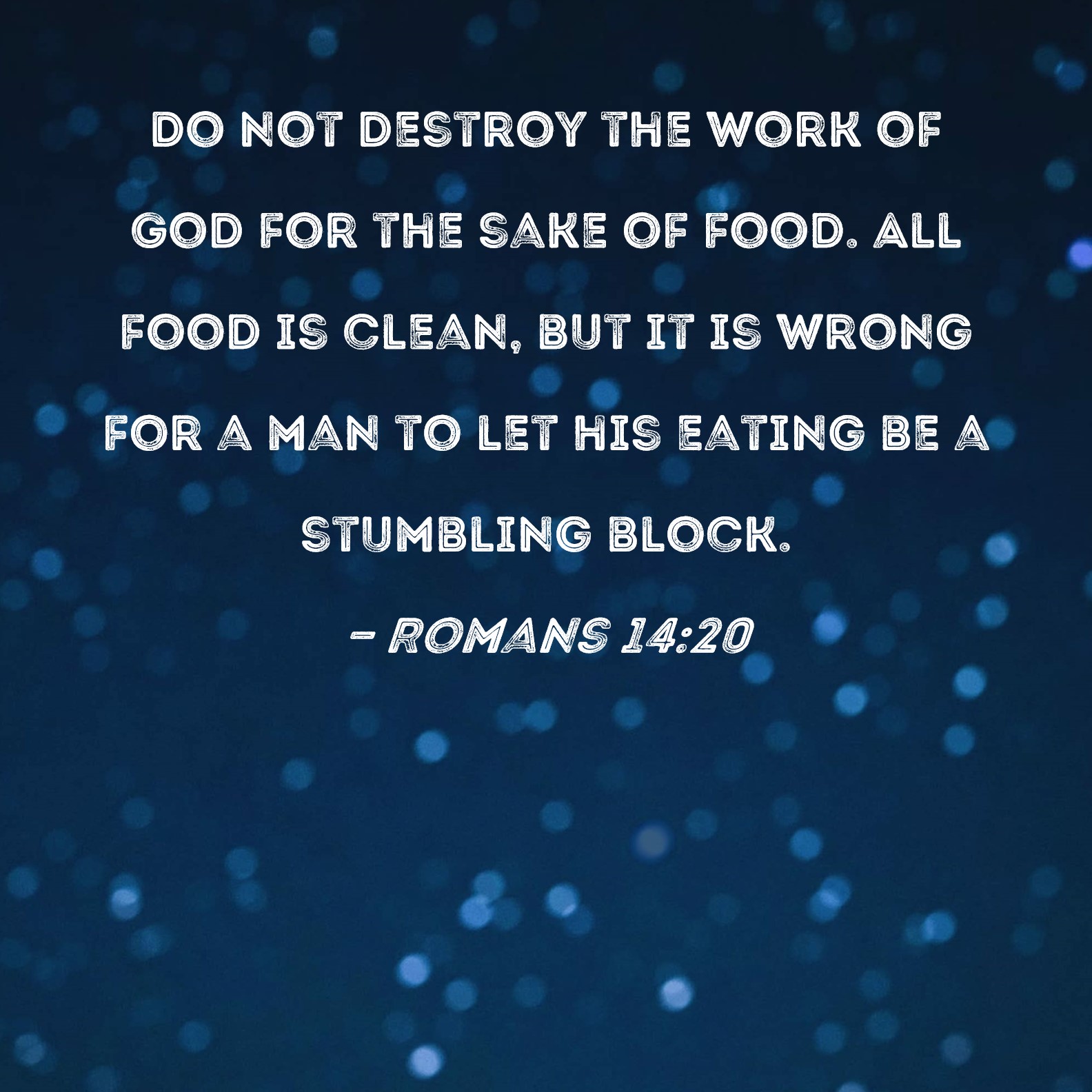 Romans 1420 Do not destroy the work of God for the sake of food. All