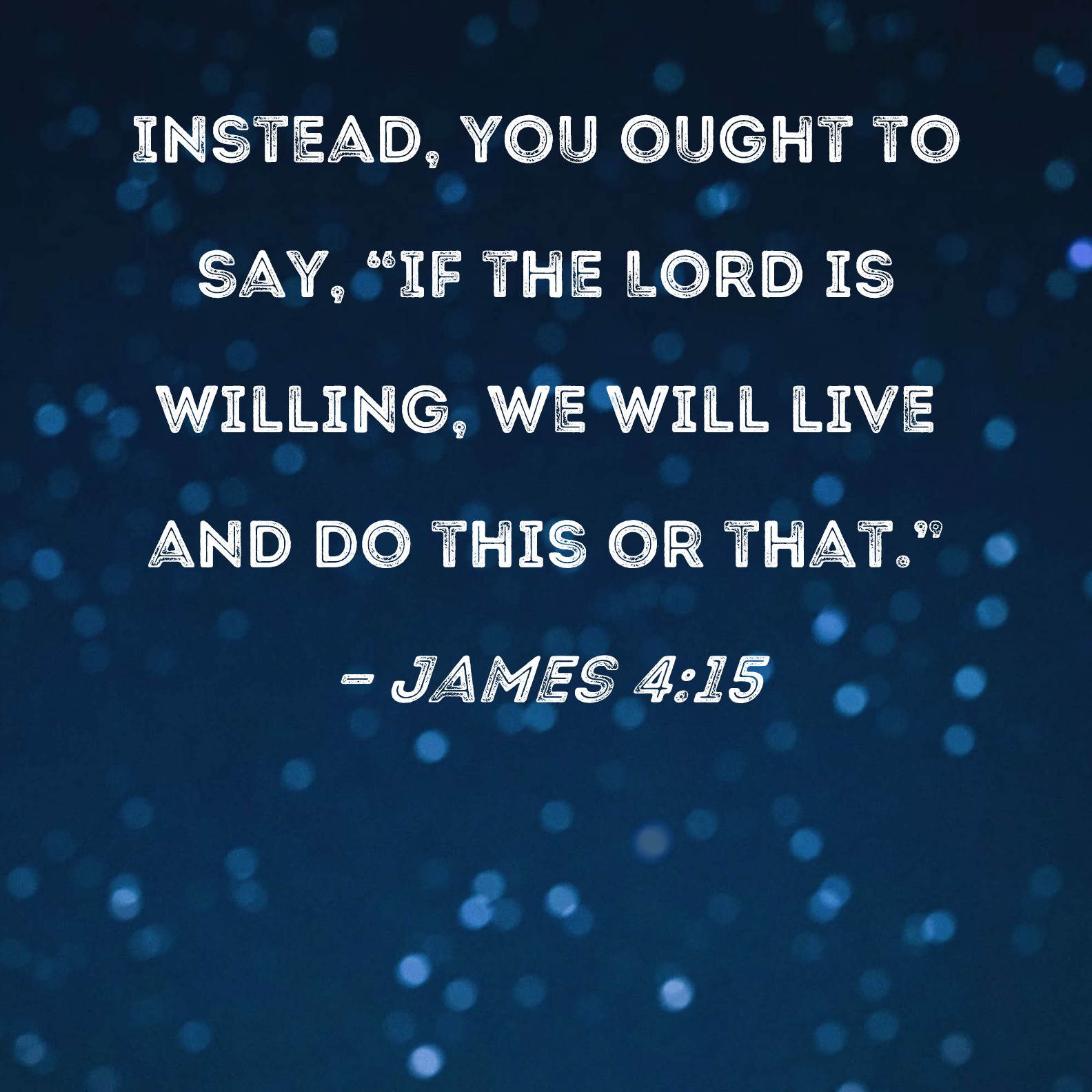 James 415 Instead, you ought to say, "If the Lord is willing, we will