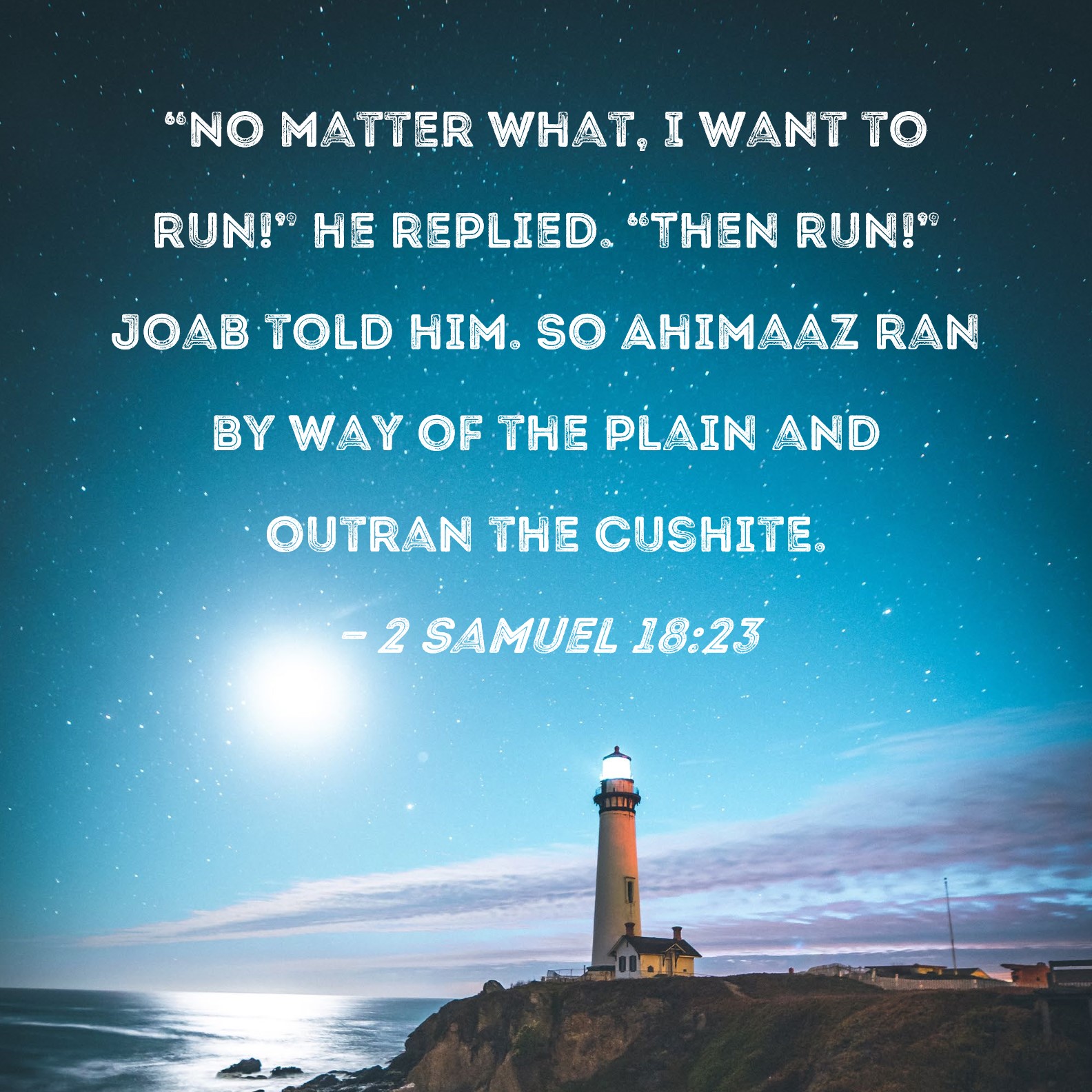 2 Samuel 1823 "No matter what, I want to run!" he replied. "Then run