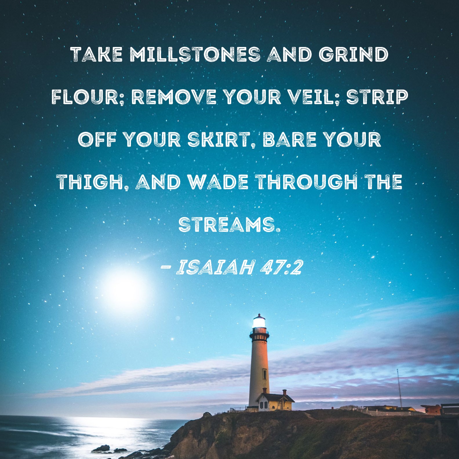 Isaiah 472 Take millstones and grind flour; remove your veil; strip