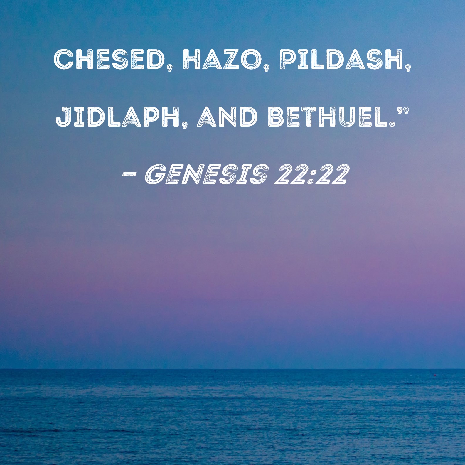 Genesis 2222 Chesed, Hazo, Pildash, Jidlaph, and Bethuel."