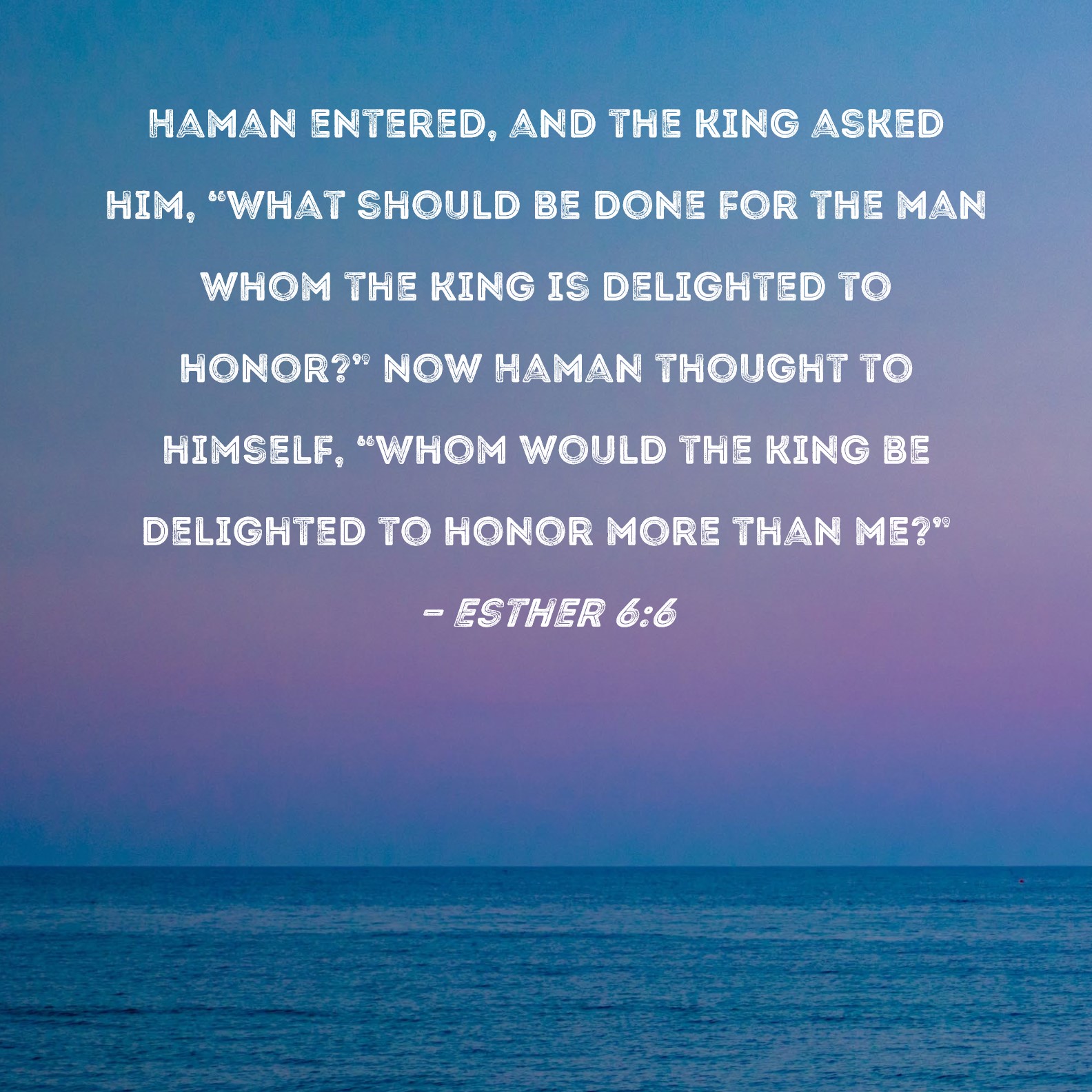 Esther 66 Haman entered, and the king asked him, "What should be done