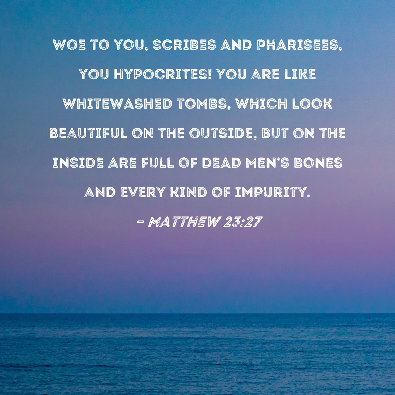 Matthew 2327 Woe to you, scribes and Pharisees, you hypocrites! You