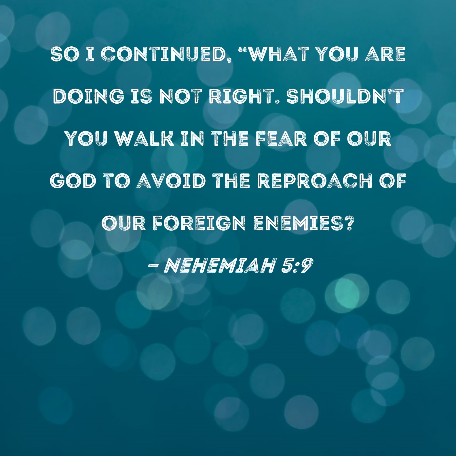 Nehemiah 59 So I continued, "What you are doing is not right. Shouldn