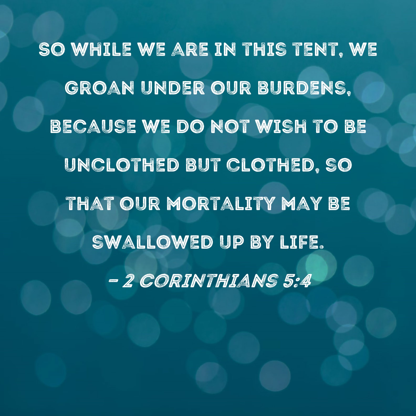 2 Corinthians 54 So while we are in this tent, we groan under our burdens, because we do not