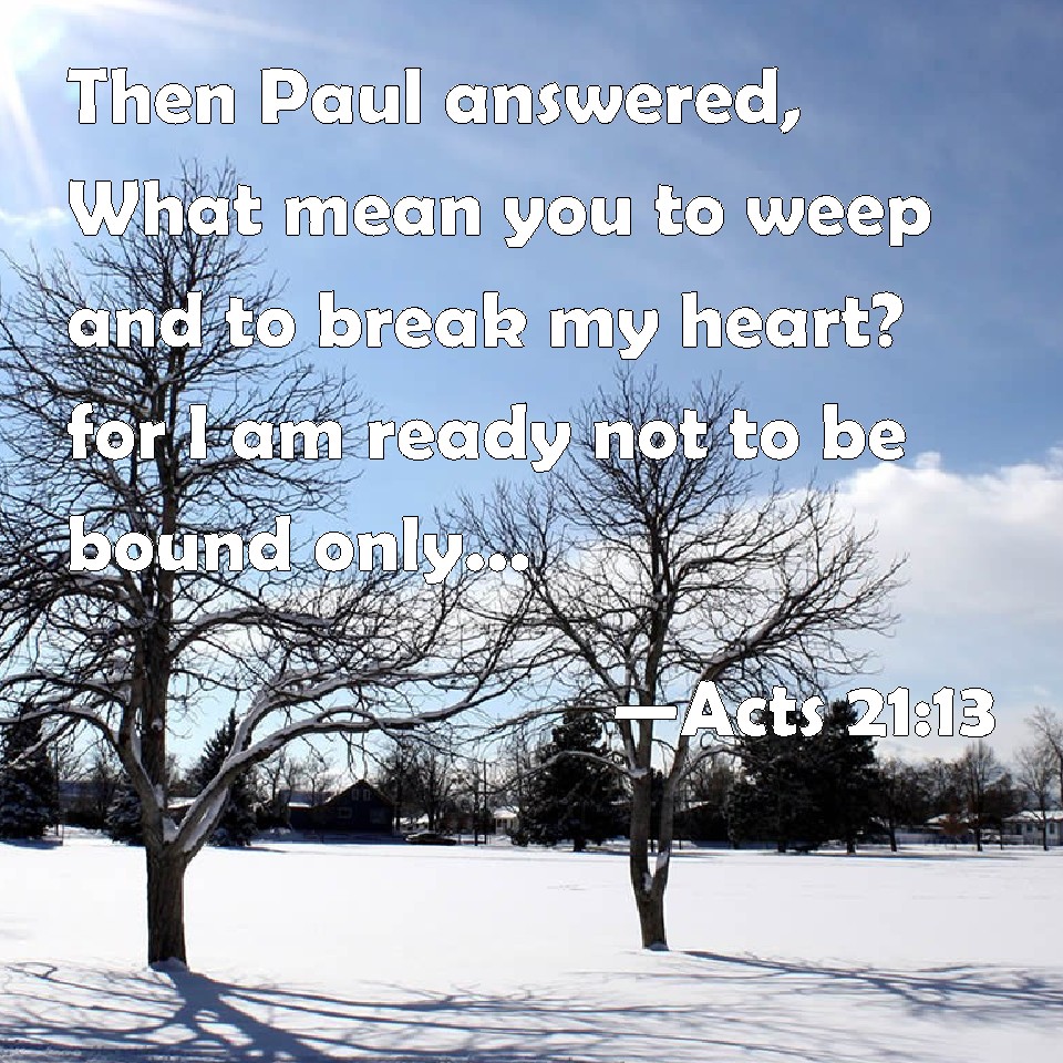 Acts 2113 Then Paul answered, What mean you to weep and to break my