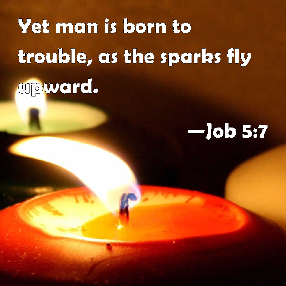 Job 57 Yet man is born to trouble, as the sparks fly upward.