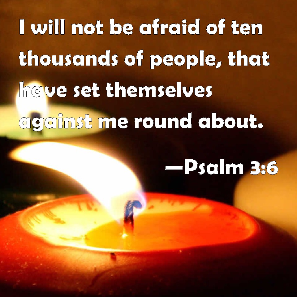 Psalm 3:6 I will not be afraid of ten thousands of people, that have