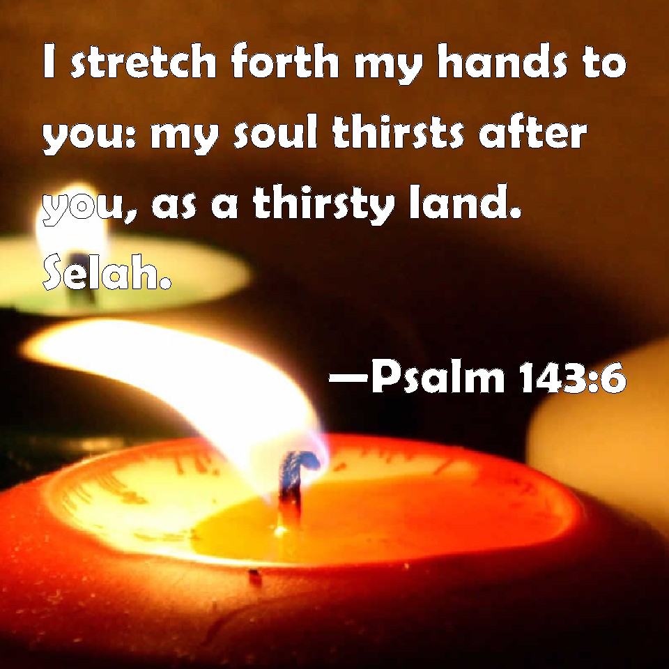 Psalm 1436 I stretch forth my hands to you my soul thirsts after you, as a thirsty land. Selah.