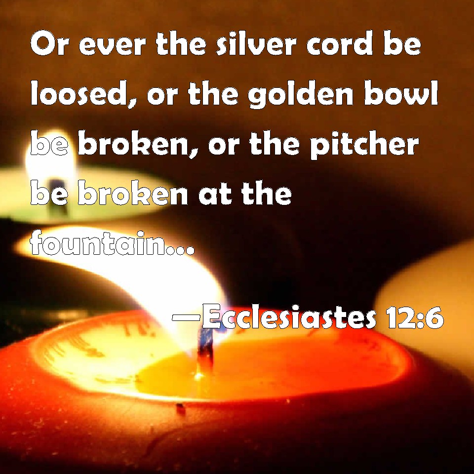 Ecclesiastes 126 Or ever the silver cord be loosed, or the golden bowl be broken, or the