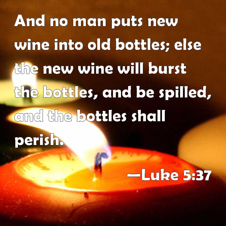 Luke 537 And no man puts new wine into old bottles; else the new wine will burst the bottles
