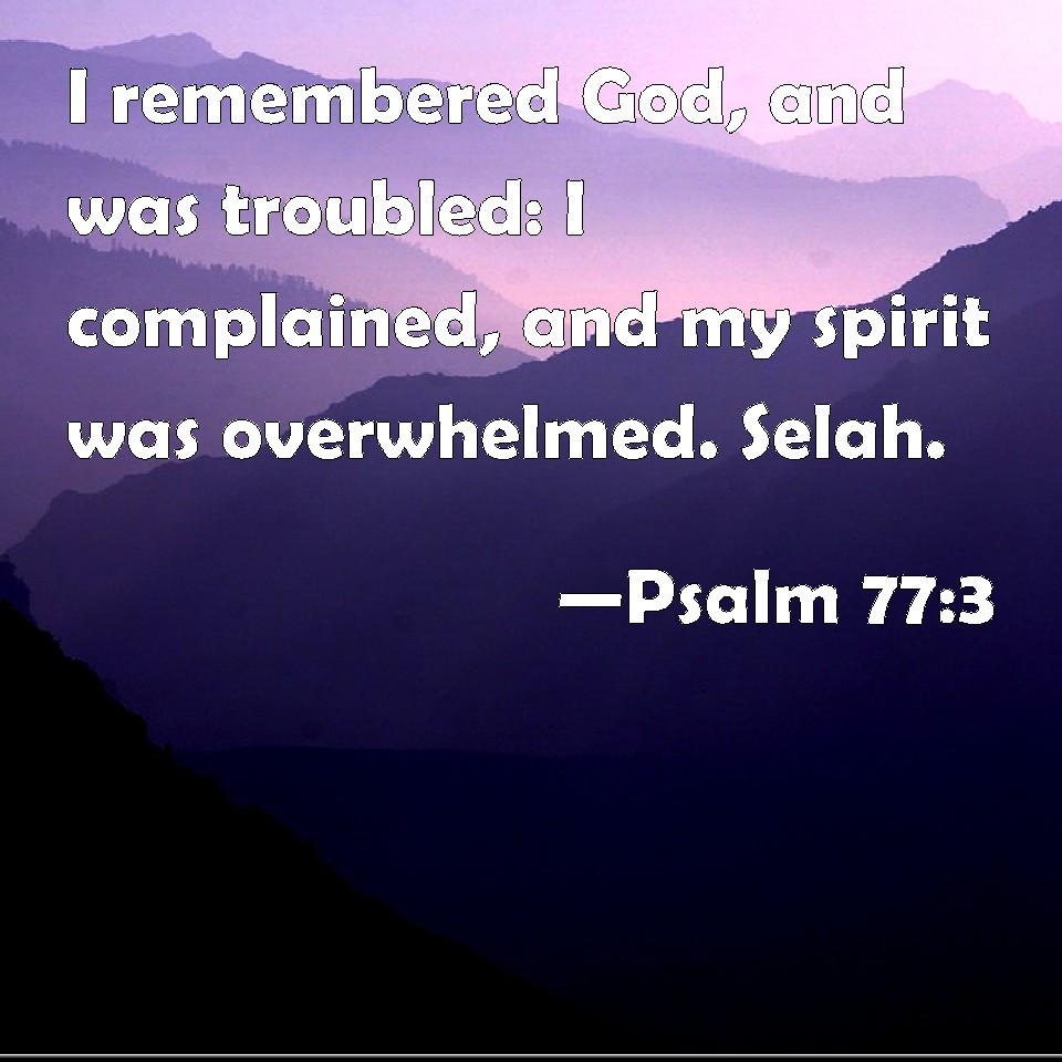 Psalm 773 I remembered God, and was troubled I complained, and my spirit was overwhelmed. Selah.