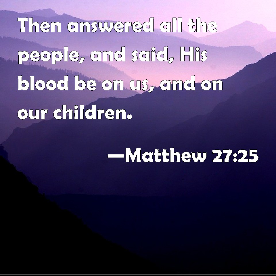 Matthew 2725 Then answered all the people, and said, His blood be on us, and on our children.