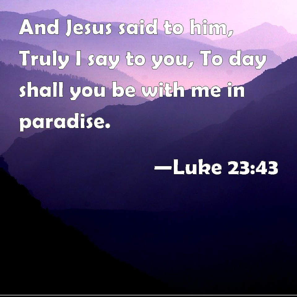 Luke 2343 And Jesus said to him, Truly I say to you, To day shall you