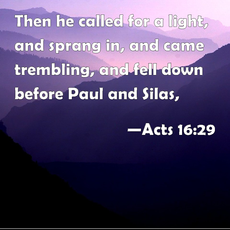Acts 1629 Then he called for a light, and sprang in, and came