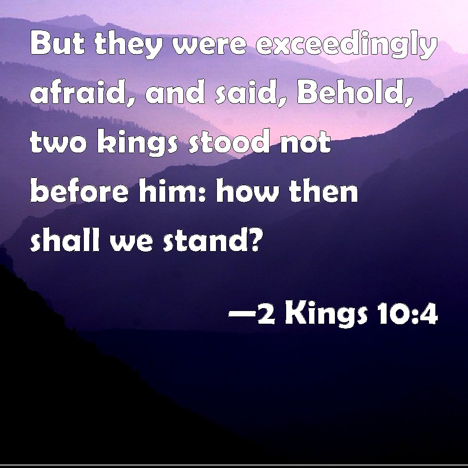 2 Kings 104 But they were exceedingly afraid, and said, Behold, two