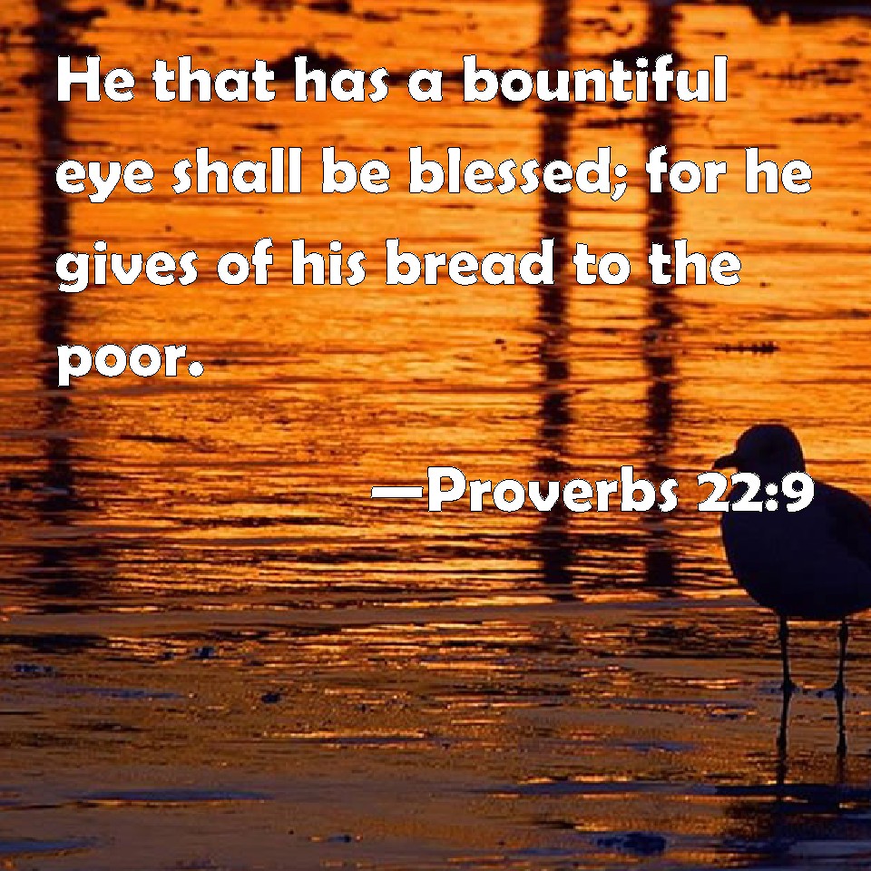 Proverbs 229 He that has a bountiful eye shall be blessed; for he gives of his bread to the poor.