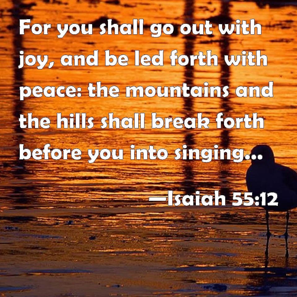Isaiah 5512 For you shall go out with joy, and be led forth with peace