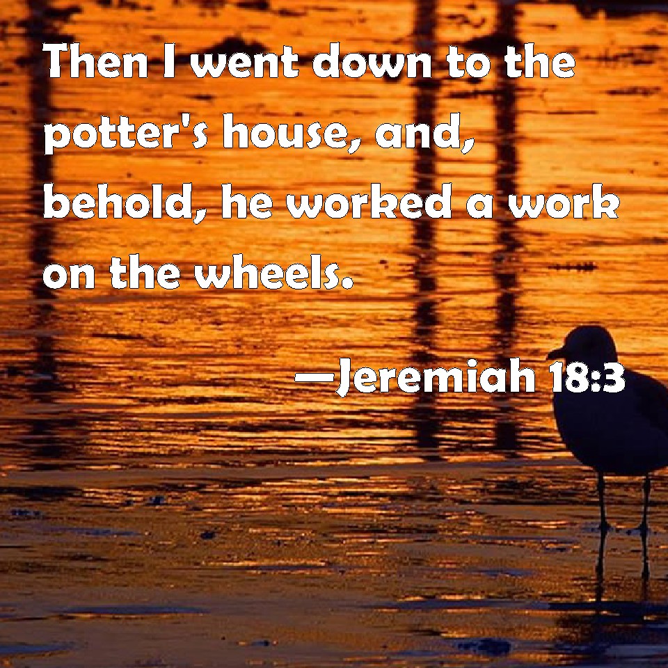 Jeremiah 183 Then I went down to the potter's house, and, behold, he