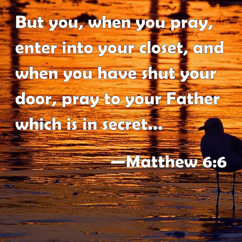 Matthew 66 But you, when you pray, enter into your closet, and when you have shut your door