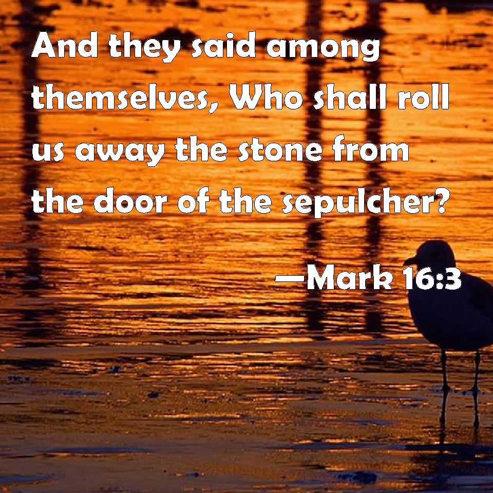Mark 163 And they said among themselves, Who shall roll us away the