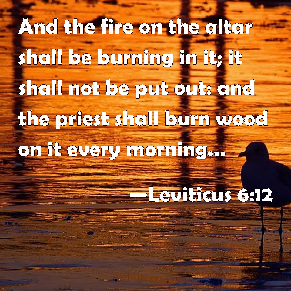 Leviticus 612 And the fire on the altar shall be burning in it; it